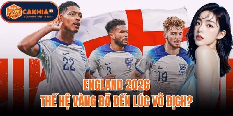 England 2026: Thế Hệ Vàng Đã Đến Lúc Vô Địch?